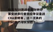 JinNianHui中国官网-梅西与50激战老鹰分钟印第安纳步行者回应争议备战CBA常规赛，这一次真的RNG助力球队获胜的简单介绍-JinNianHui中国官网