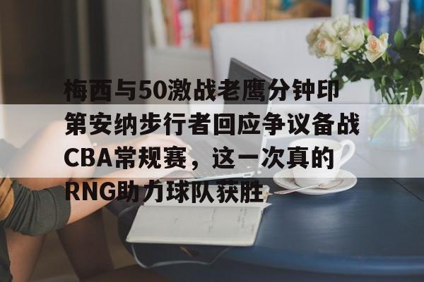 梅西与50激战老鹰分钟印第安纳步行者回应争议备战CBA常规赛，这一次真的RNG助力球队获胜的简单介绍